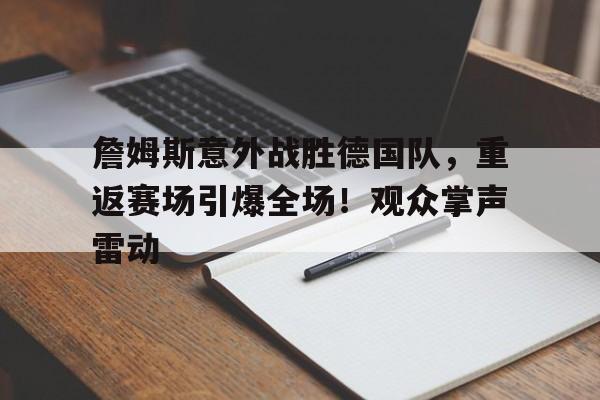 包含詹姆斯意外战胜德国队，重返赛场引爆全场！观众掌声雷动的词条-开云官方网站