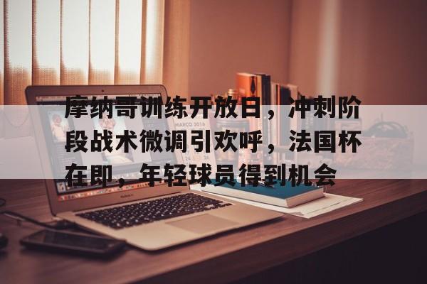 摩纳哥训练开放日，冲刺阶段战术微调引欢呼，法国杯在即，年轻球员得到机会的简单介绍-开云平台