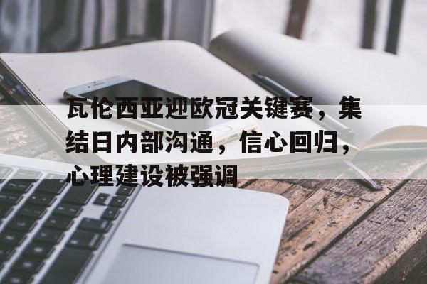 瓦伦西亚迎欧冠关键赛，集结日内部沟通，信心回归，心理建设被强调的简单介绍-开云登录入口地址