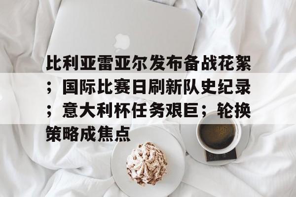 比利亚雷亚尔发布备战花絮；国际比赛日刷新队史纪录；意大利杯任务艰巨；轮换策略成焦点的简单介绍-开云电子