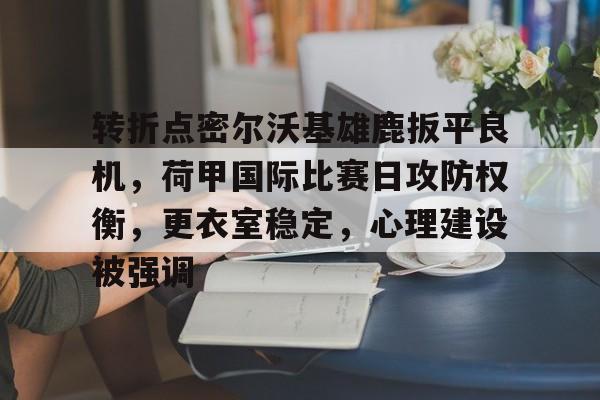 关于转折点密尔沃基雄鹿扳平良机，荷甲国际比赛日攻防权衡，更衣室稳定，心理建设被强调的信息-开云官方网站